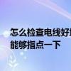 怎么檢查電線好壞 我想咨詢一下是怎么檢查電線質(zhì)量的 誰能夠指點一下 怎么檢查電線好壞 我想咨詢一下是怎么檢查電線質(zhì)量的 誰能夠指點一下