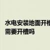 水電安裝地面開槽影響樓板安全 弱弱的問一下上海水電安裝需要開槽嗎 