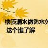 樓頂漏水做防水效果怎么樣 小白求問樓上防水層漏水怎么辦 這個(gè)誰了解 