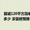縣城120平方簡單裝修需要多少錢 廣州150平米裝修報價在多少 求裝修預算 