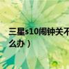 三星s10鬧鐘關不了一直響（三星S5關機以后鬧鐘不會響怎么辦）