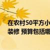 在農(nóng)村50平方小戶型裝修要多少錢 哪個(gè)熟悉農(nóng)村新房怎么裝修 預(yù)算包括哪些方面 
