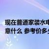 現(xiàn)在普通家裝水電要多少錢一平 有哪個知裝修到水電了要注意什么 參考價多少 