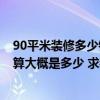 90平米裝修多少錢90平米裝修預(yù)算清單 廣州90平米裝修預(yù)算大概是多少 求裝修價(jià)格 