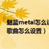 魅藍metal怎么設置滑動鎖（魅藍metal左右滑動即可切換歌曲怎么設置）