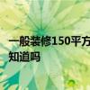 一般裝修150平方要多少錢? 150平的房子裝修要多少錢有人知道嗎 一般裝修150平方要多少錢? 150平的房子裝修要多少錢有人知道嗎