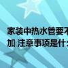 家裝中熱水管要不要套保溫管 改水電熱水管保溫層是否需要加 注意事項是什么 