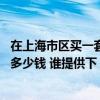 在上海市區(qū)買一套房子多少錢 現(xiàn)在在上海市區(qū)買套房子要花多少錢 誰提供下 在上海市區(qū)買一套房子多少錢 現(xiàn)在在上海市區(qū)買套房子要花多少錢 誰提供下