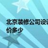 北京裝修公司設計多少錢 北京裝修公司報價 哪家最好 參考價多少 北京裝修公司設計多少錢 北京裝修公司報價 哪家最好 參考價多少