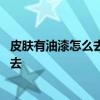 皮膚有油漆怎么去除 油漆色精搞在皮膚上二年了用什么可除去 