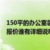 150平的辦公室裝修得多少錢(qián) 大約150平方米的辦公室裝修報(bào)價(jià)誰(shuí)有詳細(xì)說(shuō)明 麻煩提供一個(gè)！ 