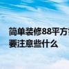 簡(jiǎn)單裝修88平方需要多少錢(qián) 88元 三居室 裝修居室 多少錢(qián) 要注意些什么 