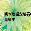 實(shí)木地板安裝費(fèi)60一平 蘇州50平方米小木地板的安裝成本是多少 