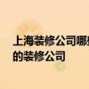 上海裝修公司哪些好 上海有一棟房子到裝修 你推薦多少好的裝修公司 
