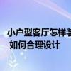 小戶型客廳怎樣裝修能看得更大一點(diǎn) 客廳小裝修怎么顯得大 如何合理設(shè)計(jì) 小戶型客廳怎樣裝修能看得更大一點(diǎn) 客廳小裝修怎么顯得大 如何合理設(shè)計(jì)