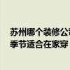 蘇州哪個裝修公司好 蘇州裝飾公司的最新排名在哪里 什么季節(jié)適合在家穿 