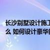長沙別墅設計施工一體化公司 長沙別墅的裝修設計公司是什么 如何設計豪華舒適的別墅 
