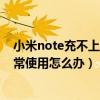 小米note充不上電怎么回事（小米Note充電時屏幕無法正常使用怎么辦）