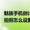 魅族手機(jī)倒計(jì)時(shí)怎么設(shè)置（魅藍(lán)Metal倒計(jì)時(shí)拍照怎么設(shè)置）