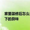 家里裝修后怎么去味道 裝修適合多長時(shí)間 如何驅(qū)散裝修留下的異味 
