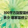 300平方別墅裝修大約多少錢 300平方米的裝修別墅預算是多少 哪家裝修公司給出了真正的價格 