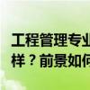 工程管理專業(yè)學(xué)生剛畢業(yè)找裝修公司上班怎么樣？前景如何？