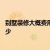 別墅裝修大概費(fèi)用預(yù)算是多少呢 別墅裝修大概費(fèi)用預(yù)算是多少 