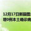 12月17日新疆圖木舒克最新疫情消息今天實(shí)時(shí)數(shù)據(jù)通報(bào)：新增0例本土確診病例和0例無癥狀感染者