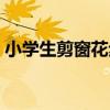 小學(xué)生剪窗花步驟教學(xué)（小學(xué)生剪窗花步驟）