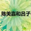 陳美嘉和呂子喬結婚了嗎（陳美嘉和呂子喬）