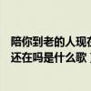 陪你到老的人現(xiàn)在還在嗎是什么歌男聲（陪你到老的人現(xiàn)在還在嗎是什么歌）