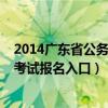 2014廣東省公務(wù)員考試報(bào)名入口查詢(2014廣東省公務(wù)員考試報(bào)名入口) 2014廣東省公務(wù)員考試報(bào)名入口查詢(2014廣東省公務(wù)員考試報(bào)名入口)