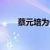 蔡元培為什么這么受尊重（受尊重）
