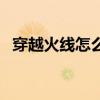 穿越火線怎么安裝包(穿越火線怎么安裝) 穿越火線怎么安裝包(穿越火線怎么安裝)