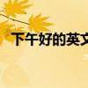 下午好的英文怎么讀標(biāo)準(zhǔn)（下午好的英文）