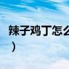 辣子雞丁怎么做好吃又簡(jiǎn)單（辣子雞丁怎么做）