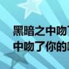 黑暗之中吻了你的嘴歌曲mp3下載（黑暗之中吻了你的嘴）