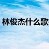 林俊杰什么歌好聽的歌（林俊杰什么歌好聽）