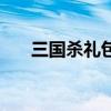 三國殺禮包碼大全（百度三國殺禮包）