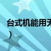 臺(tái)式機(jī)能用無線上網(wǎng)嗎（臺(tái)式機(jī)能無線上網(wǎng)嗎）
