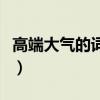 高端大氣的詞匯和成語(yǔ)（高端大氣上檔次下聯(lián)）