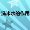 洗米水的作用與功效是什么（洗米水的作用）