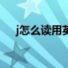 j怎么讀用英語（j怎么讀英文發(fā)音播放）