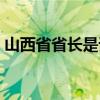 山西省省長是誰書記是誰（山西省省長是誰）