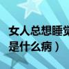 女人總想睡覺是什么病的前兆（女人總想睡覺是什么病）