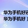 華為手機好還是榮耀手機好（小米手機好還是華為手機好）