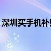 深圳買手機補貼15%怎么申請（深圳買手機）