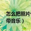 怎么把照片做成mv帶音樂(lè)（把照片做成mv帶音樂(lè)）
