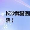 長沙武警醫(yī)院電話咨詢24小時（長沙武警醫(yī)院）