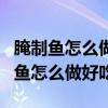 腌制魚怎么做好吃又簡單的方法視頻（腌制的魚怎么做好吃）